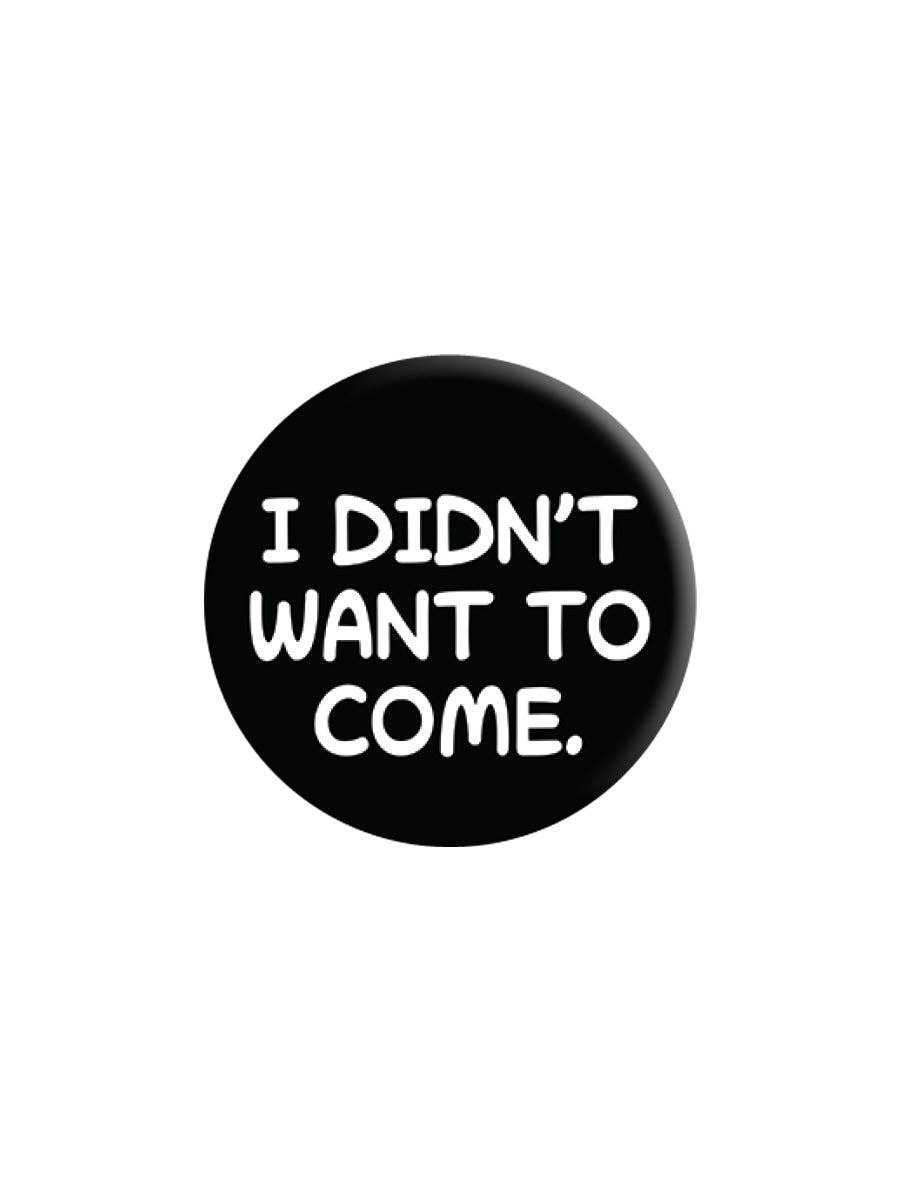 I Didn't Want To Come 25mm Badge